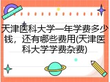 天津医科大学一年学费多少钱，还有哪些费用(天津医科大学学费杂费)