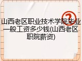 山西老区职业技术学院毕业一般工资多少钱(山西老区职院薪资)