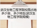 武汉生物工程学院校园占地多少亩，多少师生(武汉生物工程学院规模)