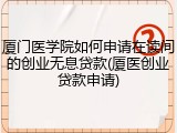 厦门医学院如何申请在读间的创业无息贷款(厦医创业贷款申请)