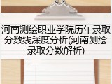 河南测绘职业学院历年录取分数线深度分析(河南测绘录取分数解析)