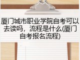 厦门城市职业学院自考可以去读吗，流程是什么(厦门自考报名流程)