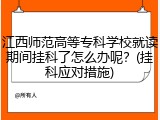 江西师范高等专科学校就读期间挂科了怎么办呢？(挂科应对措施)