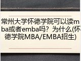 常州大学怀德学院可以读mba或者emba吗？为什么(怀德学院MBA/EMBA招生)