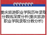 重庆旅游职业学院历年录取分数线深度分析(重庆旅游职业学院录取分数分析)