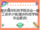 重庆城市科技学院毕业一般工资多少钱(重庆科技学院毕业薪资)