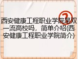西安健康工程职业学院是双一流高校吗，简单介绍(西安健康工程职业学院简介)