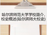 哈尔滨师范大学学校简介，校史概述(哈尔滨师大校史)