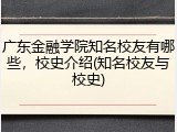 广东金融学院知名校友有哪些，校史介绍(知名校友与校史)