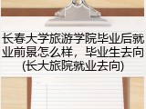 长春大学旅游学院毕业后就业前景怎么样，毕业生去向(长大旅院就业去向)