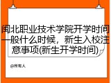 闽北职业技术学院开学时间一般什么时候，新生入校注意事项(新生开学时间)