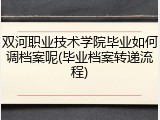 双河职业技术学院毕业如何调档案呢(毕业档案转递流程)