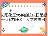 沈阳化工大学的校庆日是哪一天(沈阳化工大学校庆日)