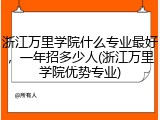 浙江万里学院什么专业最好，一年招多少人(浙江万里学院优势专业)