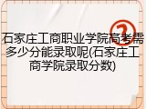 石家庄工商职业学院高考需多少分能录取呢(石家庄工商学院录取分数)
