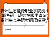 贵州生态能源职业学院能不能考研，成绩在哪里查询(贵州生态学院考研成绩查询)