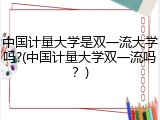 中国计量大学是双一流大学吗?(中国计量大学双一流吗？)