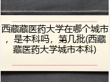 西藏藏医药大学在哪个城市，是本科吗，第几批(西藏藏医药大学城市本科)