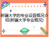 新疆大学的专业设置概况介绍(新疆大学专业概况)