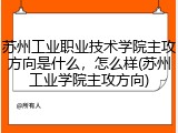 苏州工业职业技术学院主攻方向是什么，怎么样(苏州工业学院主攻方向)