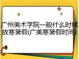 广州美术学院一般什么时候放寒暑假(广美寒暑假时间)