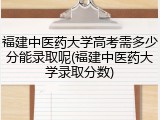福建中医药大学高考需多少分能录取呢(福建中医药大学录取分数)