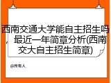 西南交通大学能自主招生吗，最近一年简章分析(西南交大自主招生简章)