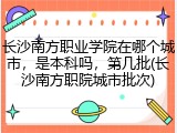 长沙南方职业学院在哪个城市，是本科吗，第几批(长沙南方职院城市批次)