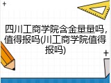 四川工商学院含金量量吗，值得报吗(川工商学院值得报吗)