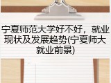宁夏师范大学好不好，就业现状及发展趋势(宁夏师大就业前景)