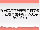 绍兴文理学院是哪里的学校，在哪个城市(绍兴文理学院在绍兴)