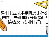 绵阳职业技术学院属于什么档次，专业排行分析(绵职院档次与专业排行)