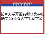 长春大学开设有哪些奖学和助学金(长春大学奖助学金)