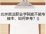 北京政法职业学院能不能专接本，如何参考？()