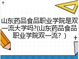 山东药品食品职业学院是双一流大学吗?(山东药品食品职业学院双一流？)