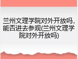 兰州文理学院对外开放吗，能否进去参观(兰州文理学院对外开放吗)