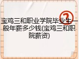 宝鸡三和职业学院毕业生一般年薪多少钱(宝鸡三和职院薪资)