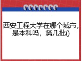 西安工程大学在哪个城市，是本科吗，第几批()