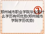 郑州城市职业学院毕业是什么学历有何优势(郑州城市学院学历优势)