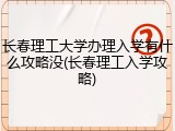 长春理工大学办理入学有什么攻略没(长春理工入学攻略)