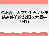 沈阳农业大学招生类型及申请条件解读(沈阳农大招生条件)
