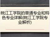 皖江工学院的普通专业和特色专业详解(皖江工学院专业解析)