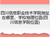 四川信息职业技术学院地址在哪里，学校地理位置(四川信息学院位置)