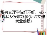 绍兴文理学院好不好，就业现状及发展趋势(绍兴文理就业前景)