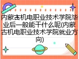 内蒙古机电职业技术学院毕业后一般能干什么呢(内蒙古机电职业技术学院就业方向)