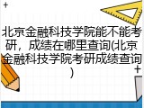 北京金融科技学院能不能考研，成绩在哪里查询(北京金融科技学院考研成绩查询)