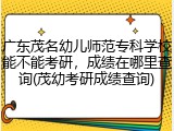 广东茂名幼儿师范专科学校能不能考研，成绩在哪里查询(茂幼考研成绩查询)
