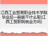 江西工业贸易职业技术学院毕业后一般能干什么呢(江西工贸职院就业方向)