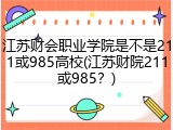 江苏财会职业学院是不是211或985高校(江苏财院211或985？)