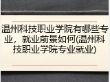 温州科技职业学院有哪些专业，就业前景如何(温州科技职业学院专业就业)